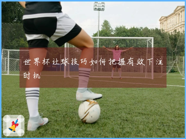 世界杯让球技巧如何把握有效下注时机