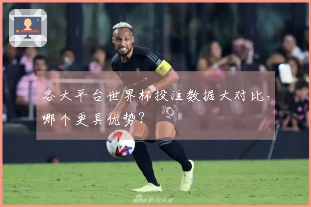 各大平台世界杯投注数据大对比，哪个更具优势？