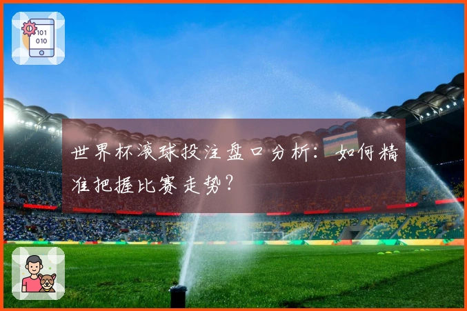 世界杯滚球投注盘口分析：如何精准把握比赛走势？