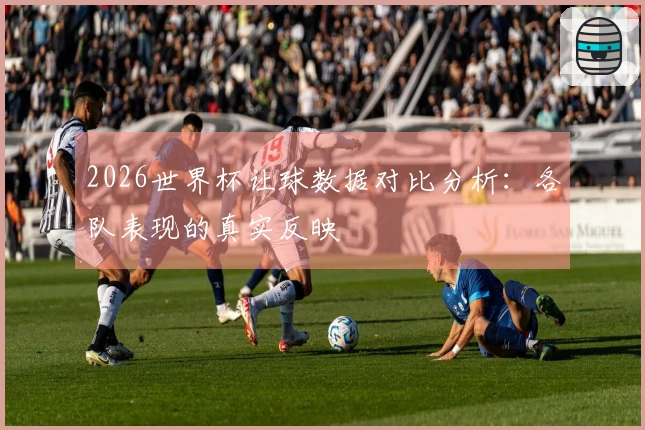 2026世界杯让球数据对比分析：各队表现的真实反映