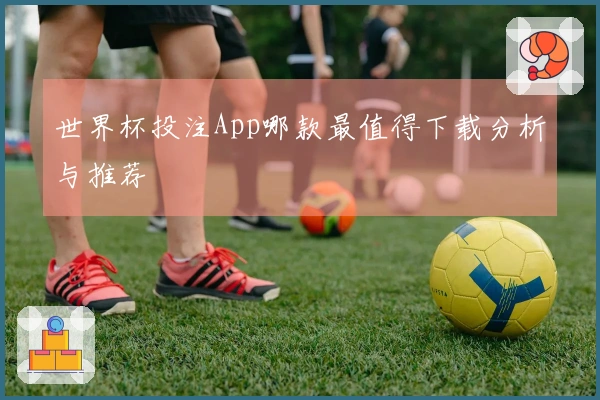 世界杯投注App哪款最值得下载分析与推荐