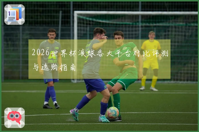 2026世界杯滚球各大平台对比评测与选购指南