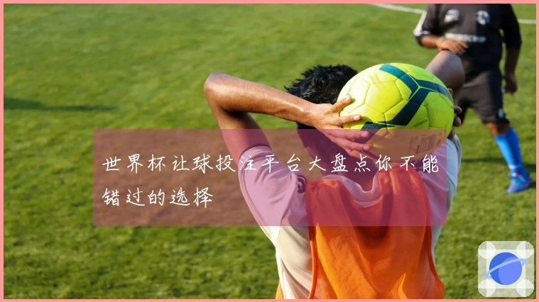 世界杯让球投注平台大盘点你不能错过的选择