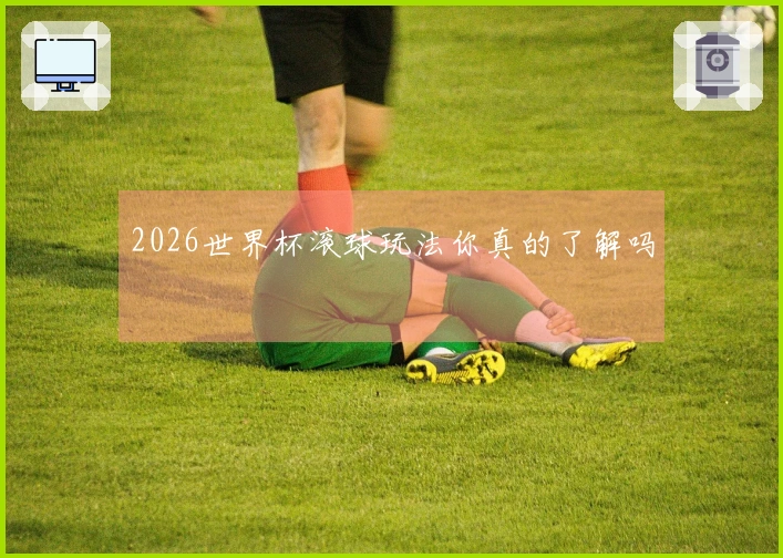 2026世界杯滚球玩法你真的了解吗