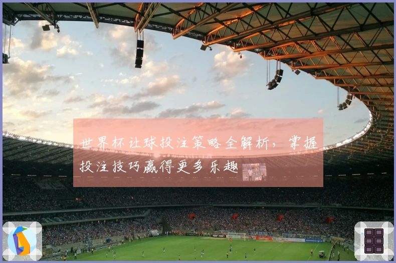 世界杯让球投注策略全解析，掌握投注技巧赢得更多乐趣