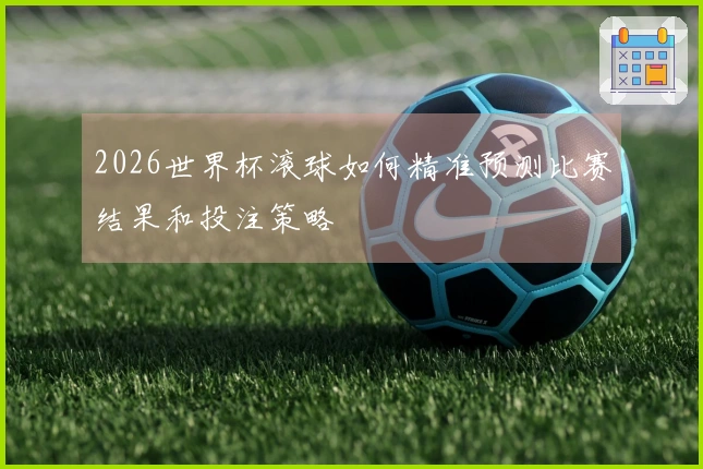 2026世界杯滚球如何精准预测比赛结果和投注策略