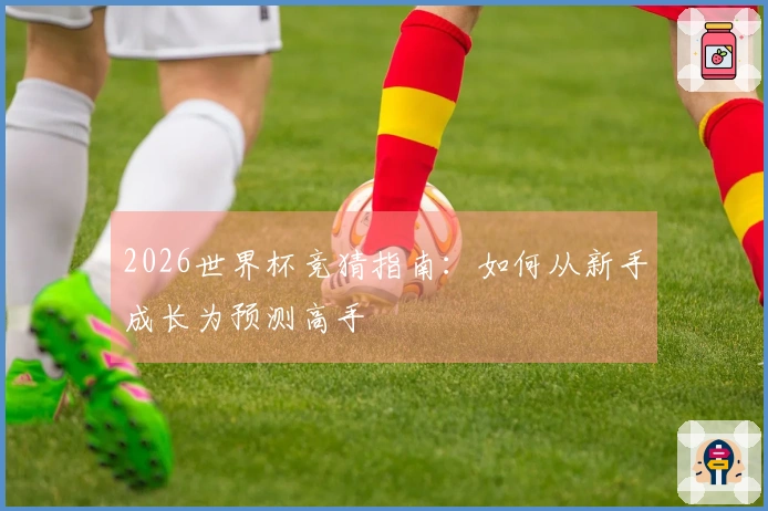 2026世界杯竞猜指南：如何从新手成长为预测高手