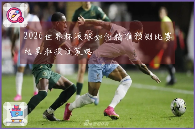 2026世界杯滚球如何精准预测比赛结果和投注策略
