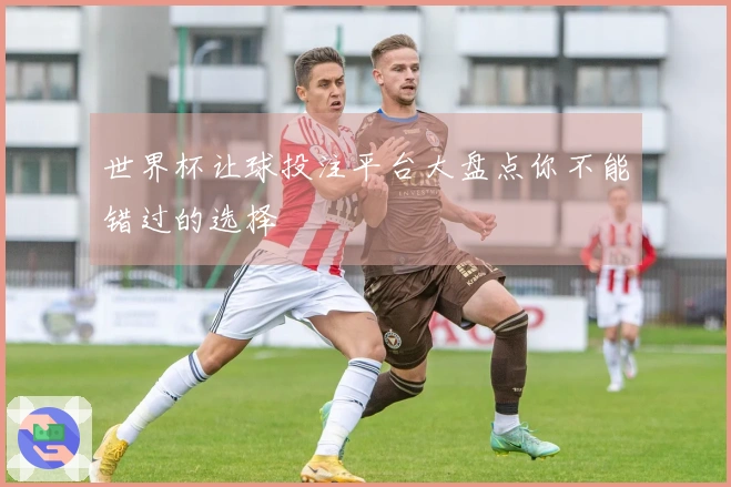 世界杯让球投注平台大盘点你不能错过的选择