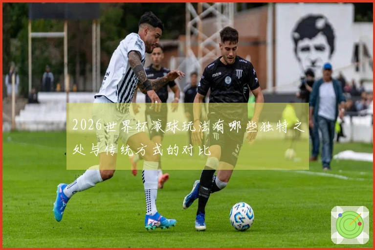 2026世界杯滚球玩法有哪些独特之处与传统方式的对比